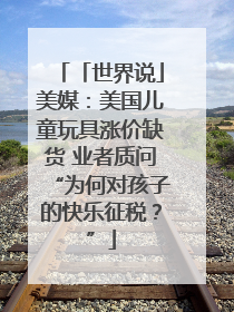 「世界说」美媒：美国儿童玩具涨价缺货 业者质问“为何对孩子的快乐征税？”